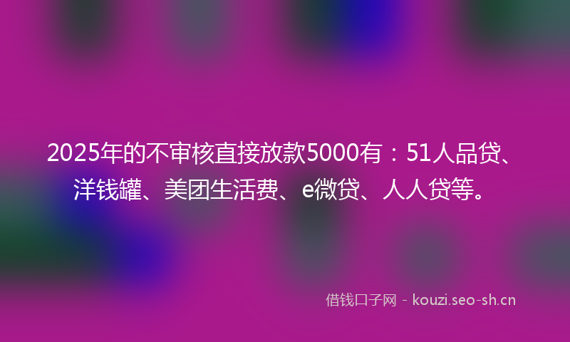 2025年的不审核直接放款5000有:51人品贷、洋钱罐、美团生活费、e微贷、人人贷等。