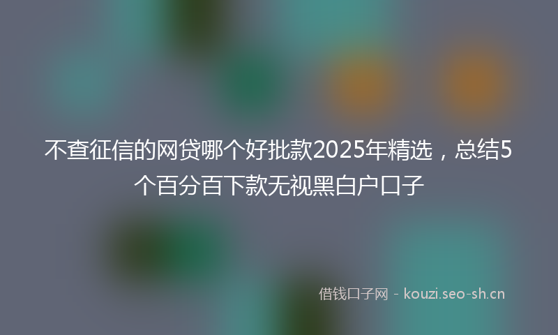 不查征信的网贷哪个好批款2025年精选，总结5个百分百下款无视黑白户口子