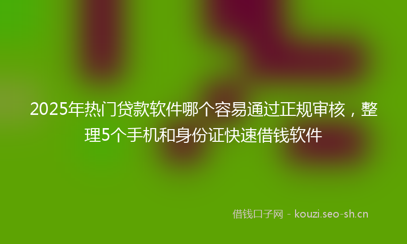 2025年热门贷款软件哪个容易通过正规审核，整理5个手机和身份证快速借钱软件
