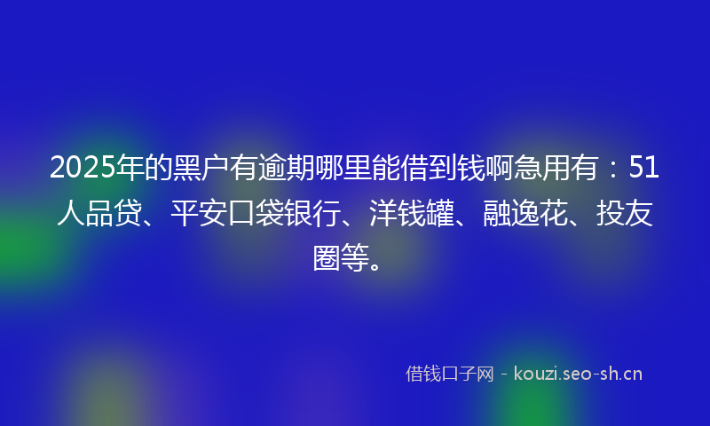 2025年的黑户有逾期哪里能借到钱啊急用有：51人品贷、平安口袋银行、洋钱罐、融逸花、投友圈等。