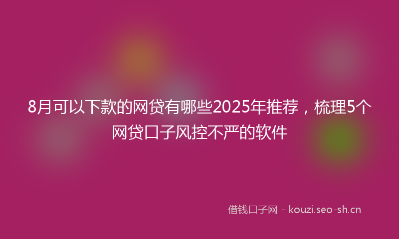 8月可以下款的网贷有哪些2025年推荐，梳理5个网贷口子风控不严的软件
