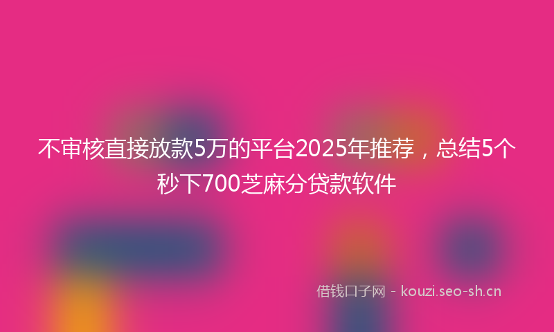 不审核直接放款5万的平台2025年推荐，总结5个秒下700芝麻分贷款软件