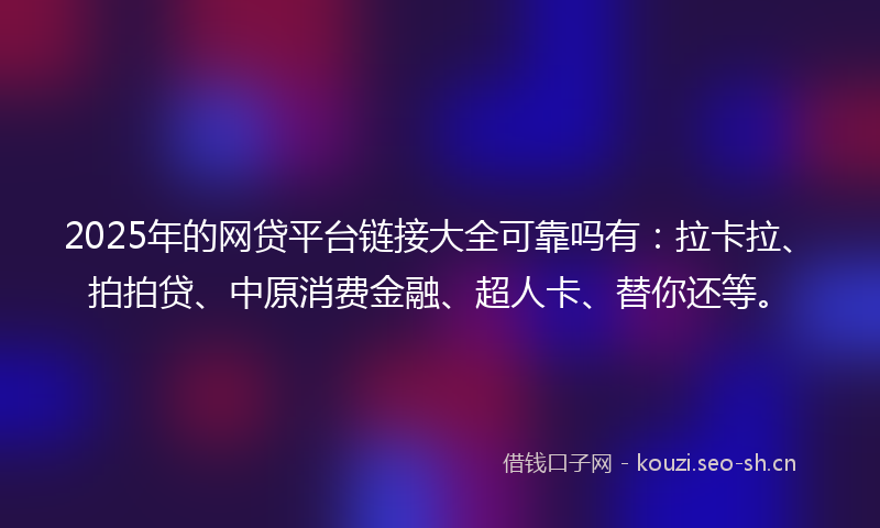 2025年的网贷平台链接大全可靠吗有：拉卡拉、拍拍贷、中原消费金融、超人卡、替你还等。