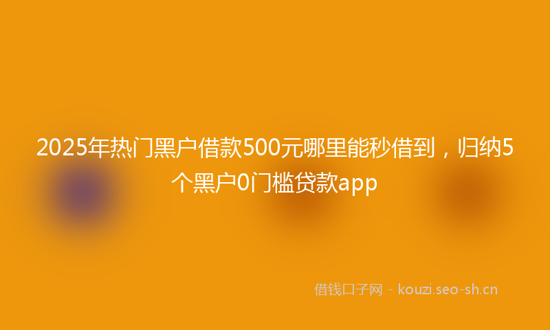 2025年热门黑户借款500元哪里能秒借到，归纳5个黑户0门槛贷款app