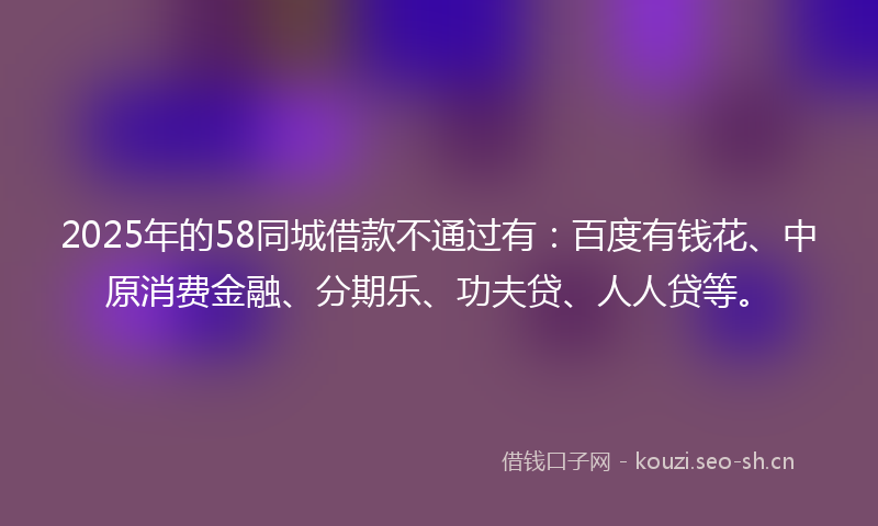 2025年的58同城借款不通过有：百度有钱花、中原消费金融、分期乐、功夫贷、人人贷等。