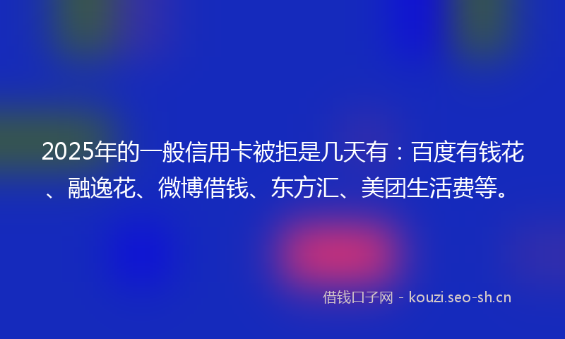 2025年的一般信用卡被拒是几天有：百度有钱花、融逸花、微博借钱、东方汇、美团生活费等。