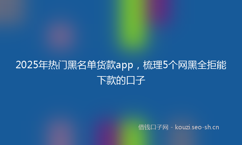 2025年热门黑名单货款app，梳理5个网黑全拒能下款的口子
