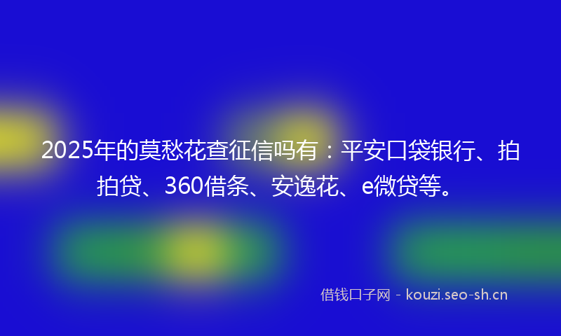 2025年的莫愁花查征信吗有：平安口袋银行、拍拍贷、360借条、安逸花、e微贷等。