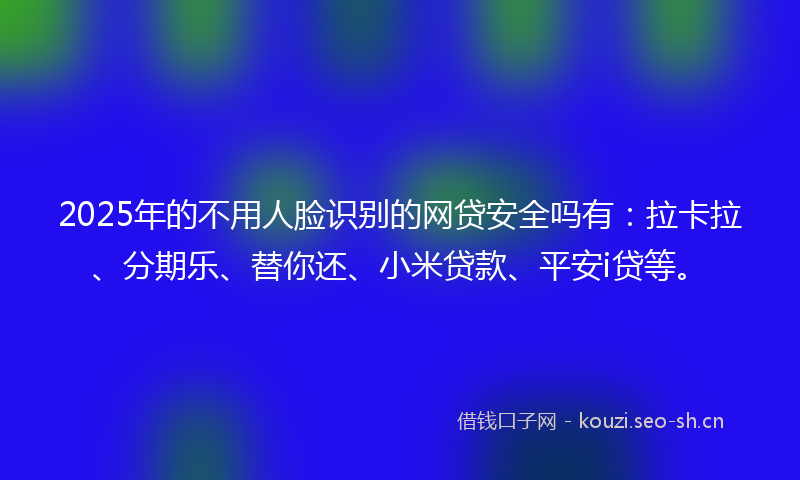 2025年的不用人脸识别的网贷安全吗有：拉卡拉、分期乐、替你还、小米贷款、平安i贷等。