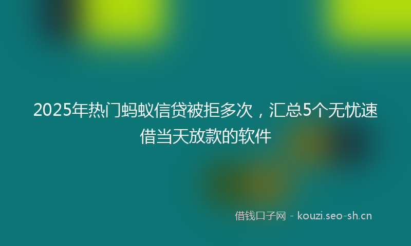 2025年热门蚂蚁信贷被拒多次，汇总5个无忧速借当天放款的软件