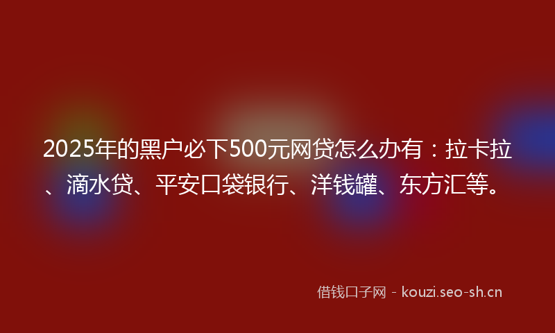 2025年的黑户必下500元网贷怎么办有：拉卡拉、滴水贷、平安口袋银行、洋钱罐、东方汇等。
