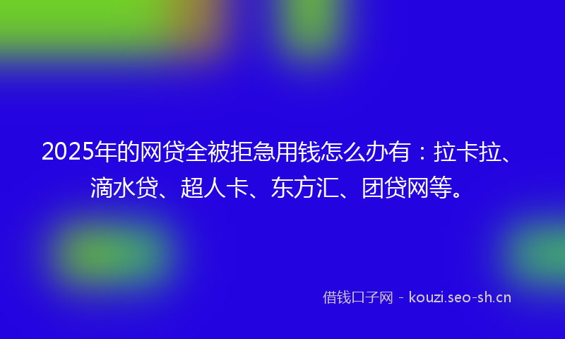 2025年的网贷全被拒急用钱怎么办有:拉卡拉、滴水贷、超人卡、东方汇、团贷网等。