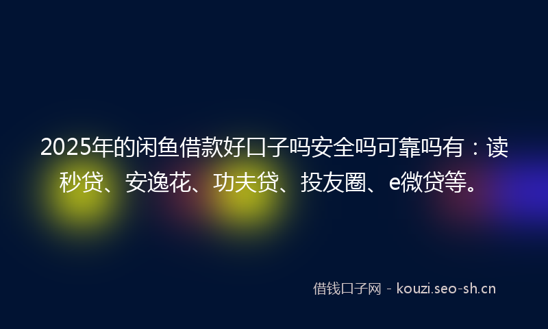 2025年的闲鱼借款好口子吗安全吗可靠吗有：读秒贷、安逸花、功夫贷、投友圈、e微贷等。