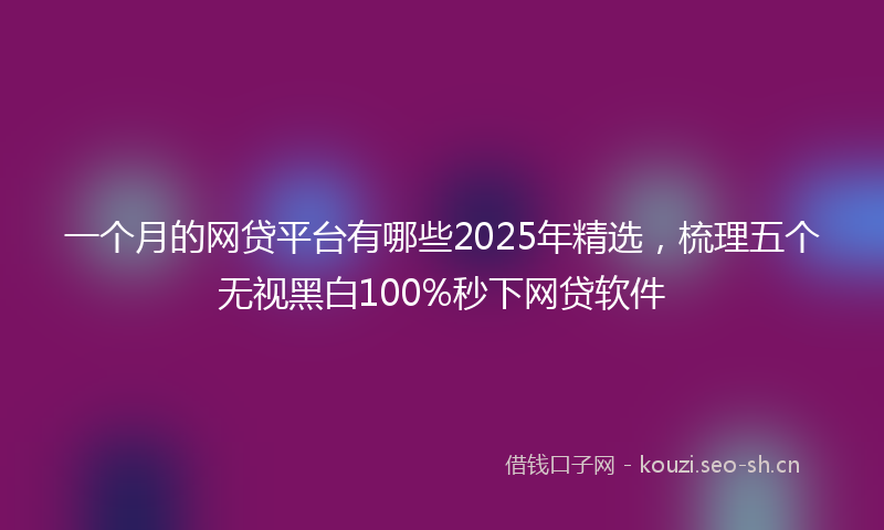 一个月的网贷平台有哪些2025年精选，梳理五个无视黑白100%秒下网贷软件