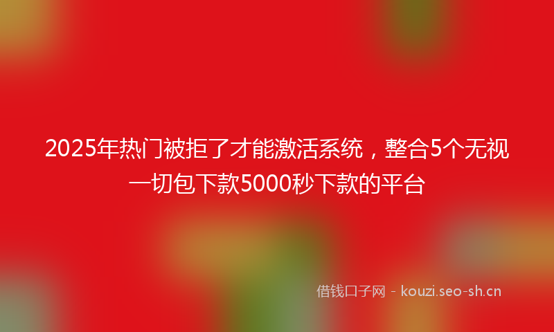 2025年热门被拒了才能激活系统，整合5个无视一切包下款5000秒下款的平台