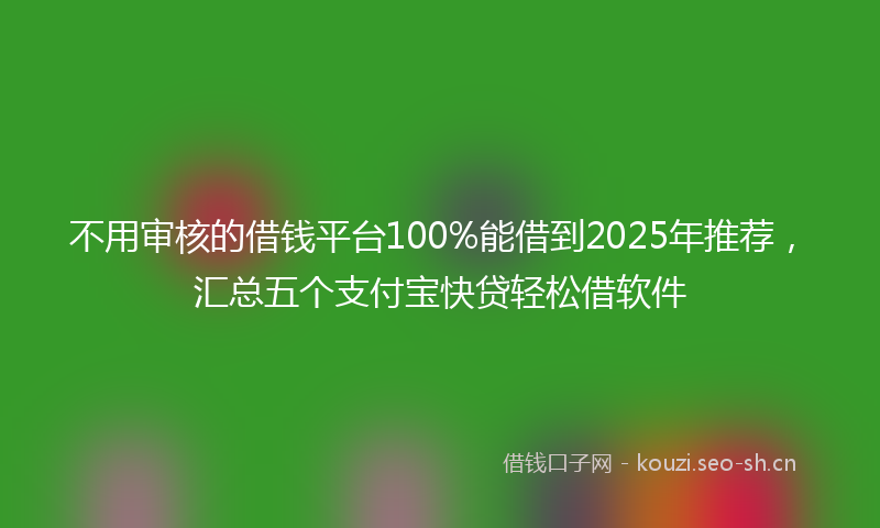 不用审核的借钱平台100%能借到2025年推荐,汇总五个支付宝快贷轻松借软件