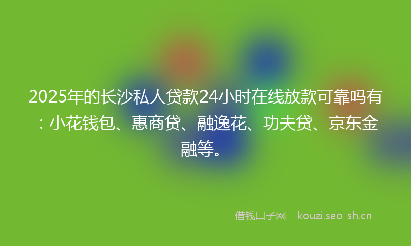 2025年的长沙私人贷款24小时在线放款可靠吗有：小花钱包、惠商贷、融逸花、功夫贷、京东金融等。