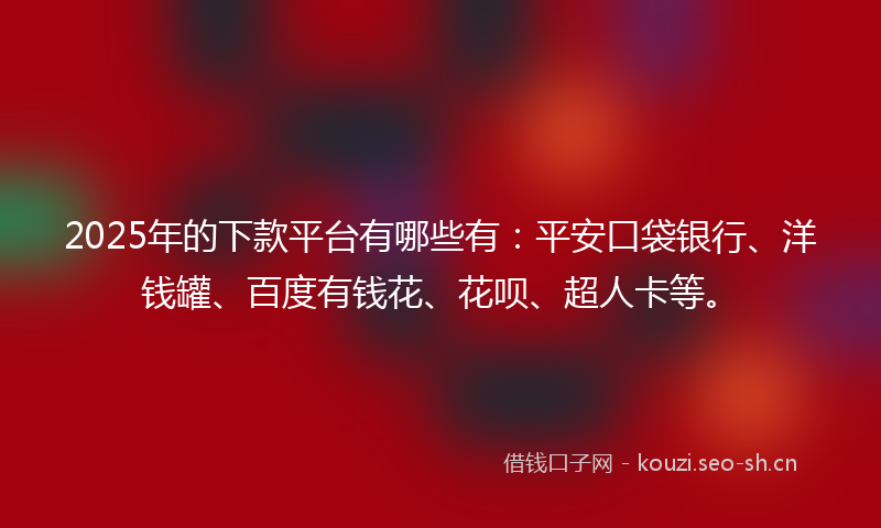 2025年的下款平台有哪些有：平安口袋银行、洋钱罐、百度有钱花、花呗、超人卡等。