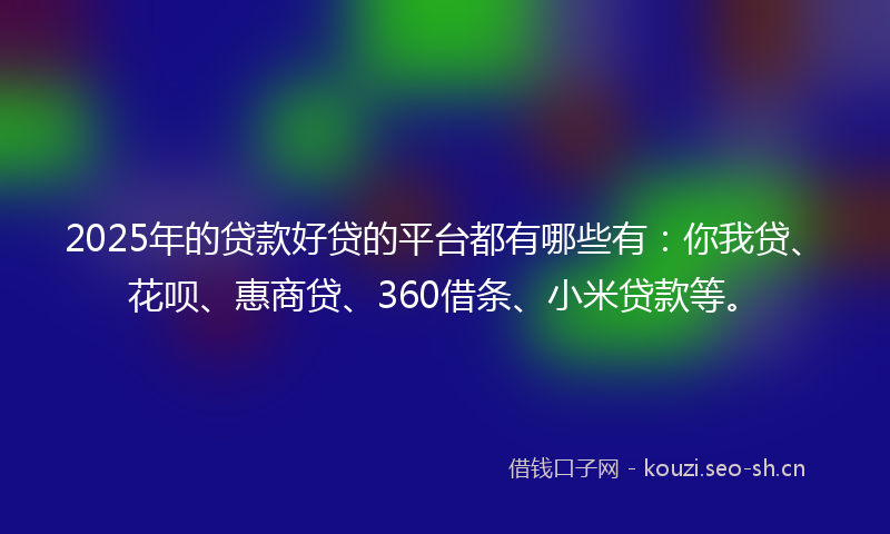 2025年的贷款好贷的平台都有哪些有：你我贷、花呗、惠商贷、360借条、小米贷款等。