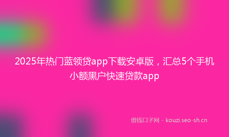2025年热门蓝领贷app下载安卓版，汇总5个手机小额黑户快速贷款app