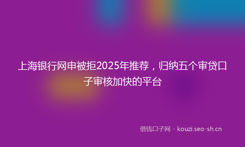 上海银行网申被拒2025年推荐,归纳五个审贷口子审核加快的平台