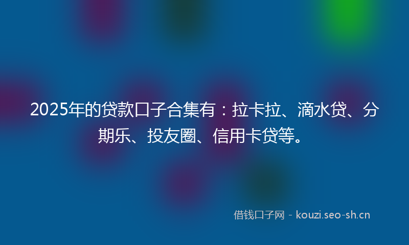 2025年的贷款口子合集有：拉卡拉、滴水贷、分期乐、投友圈、信用卡贷等。