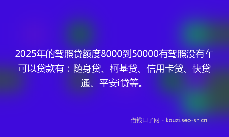 2025年的驾照贷额度8000到50000有驾照没有车可以贷款有:随身贷、柯基贷、信用卡贷、快贷通、平安i贷等。