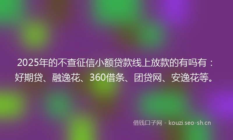 2025年的不查征信小额贷款线上放款的有吗有:好期贷、融逸花、360借条、团贷网、安逸花等。