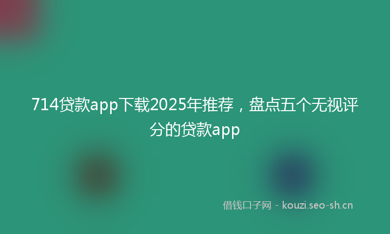 714贷款app下载2025年推荐，盘点五个无视评分的贷款app
