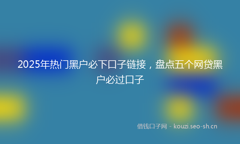 2025年热门黑户必下口子链接，盘点五个网贷黑户必过口子