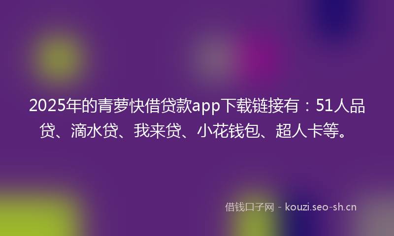 2025年的青萝快借贷款app下载链接有：51人品贷、滴水贷、我来贷、小花钱包、超人卡等。