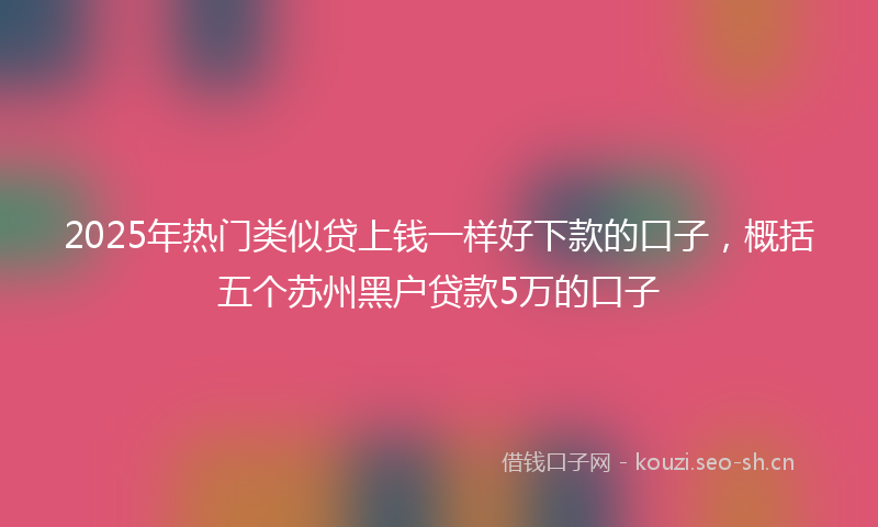 2025年热门类似贷上钱一样好下款的口子，概括五个苏州黑户贷款5万的口子