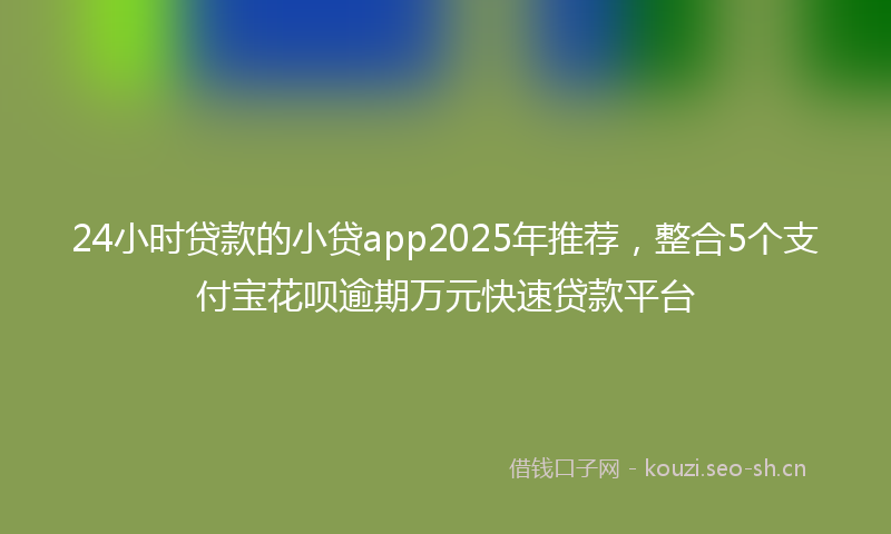 24小时贷款的小贷app2025年推荐，整合5个支付宝花呗逾期万元快速贷款平台
