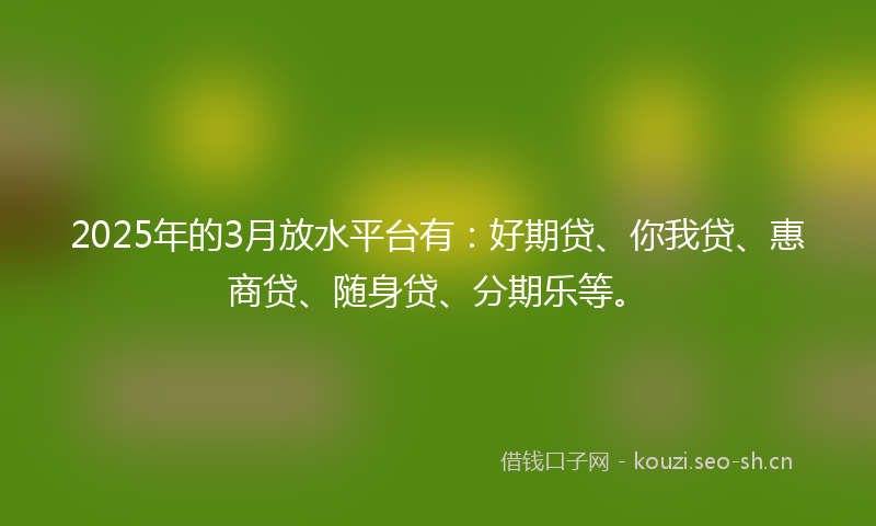 2025年的3月放水平台有:好期贷、你我贷、惠商贷、随身贷、分期乐等。