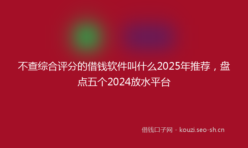 不查综合评分的借钱软件叫什么2025年推荐，盘点五个2024放水平台