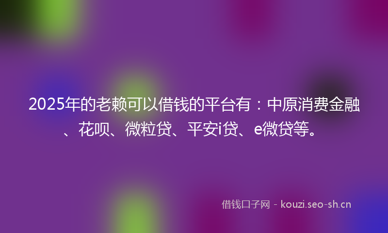 2025年的老赖可以借钱的平台有:中原消费金融、花呗、微粒贷、平安i贷、e微贷等。