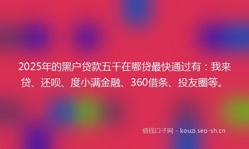 2025年的黑户贷款五千在哪贷最快通过有：我来贷、还呗、度小满金融、360借条、投友圈等。