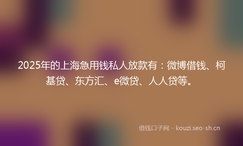 2025年的上海急用钱私人放款有:微博借钱、柯基贷、东方汇、e微贷、人人贷等。