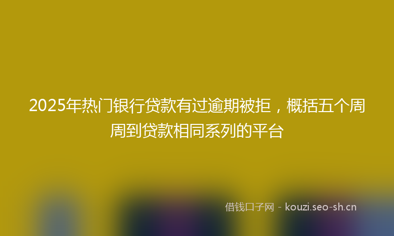 2025年热门银行贷款有过逾期被拒，概括五个周周到贷款相同系列的平台