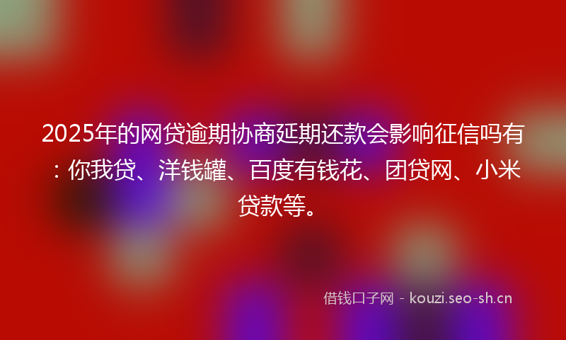 2025年的网贷逾期协商延期还款会影响征信吗有：你我贷、洋钱罐、百度有钱花、团贷网、小米贷款等。