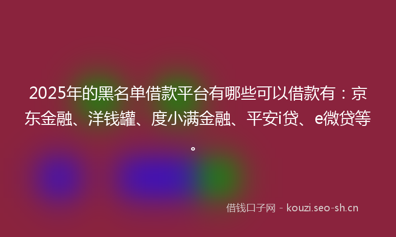 2025年的黑名单借款平台有哪些可以借款有：京东金融、洋钱罐、度小满金融、平安i贷、e微贷等。