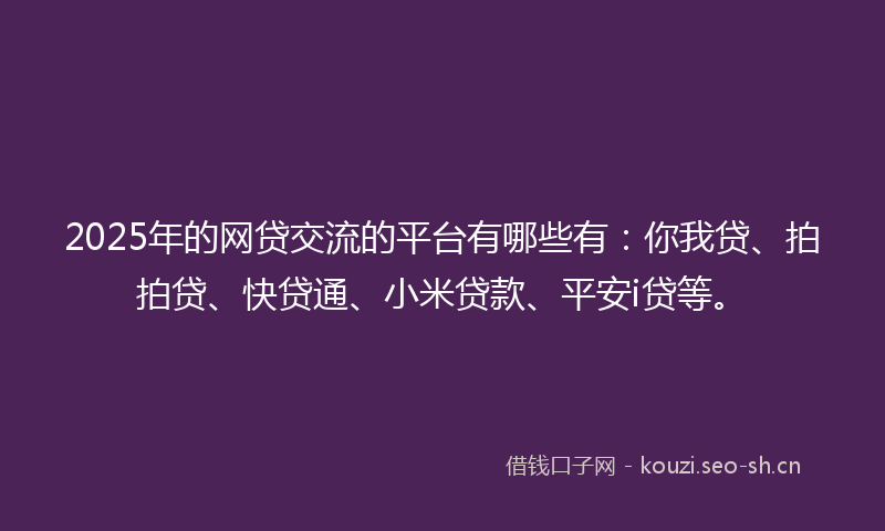 2025年的网贷交流的平台有哪些有：你我贷、拍拍贷、快贷通、小米贷款、平安i贷等。