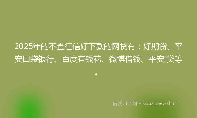 2025年的不查征信好下款的网贷有：好期贷、平安口袋银行、百度有钱花、微博借钱、平安i贷等。