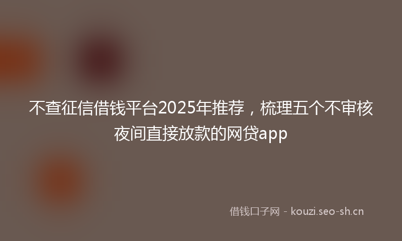 不查征信借钱平台2025年推荐，梳理五个不审核夜间直接放款的网贷app