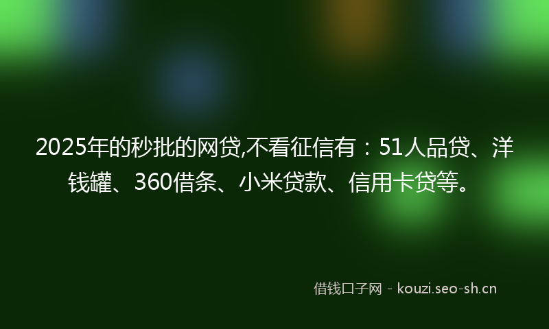 2025年的秒批的网贷,不看征信有：51人品贷、洋钱罐、360借条、小米贷款、信用卡贷等。