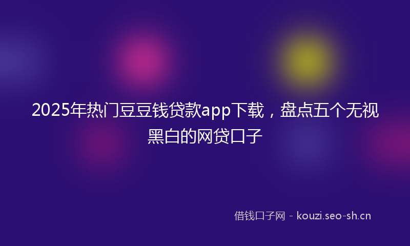 2025年热门豆豆钱贷款app下载，盘点五个无视黑白的网贷口子