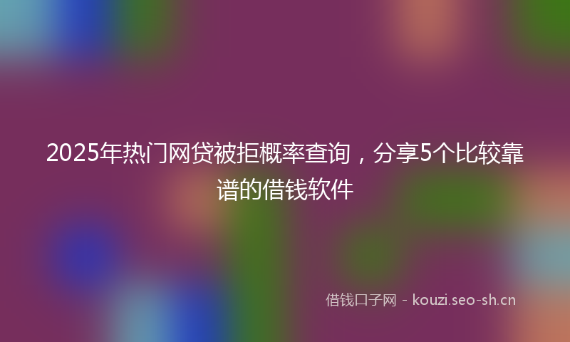 2025年热门网贷被拒概率查询，分享5个比较靠谱的借钱软件