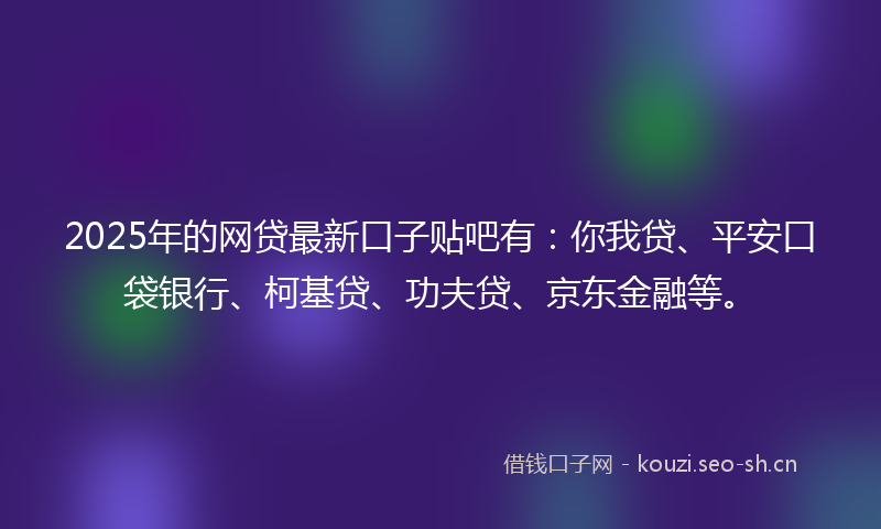 2025年的网贷最新口子贴吧有：你我贷、平安口袋银行、柯基贷、功夫贷、京东金融等。