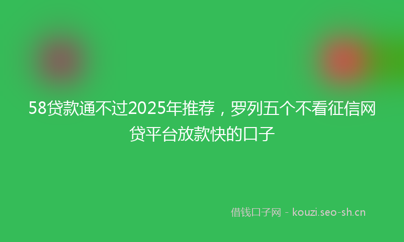 58贷款通不过2025年推荐，罗列五个不看征信网贷平台放款快的口子