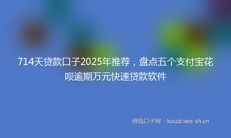 714天贷款口子2025年推荐,盘点五个支付宝花呗逾期万元快速贷款软件